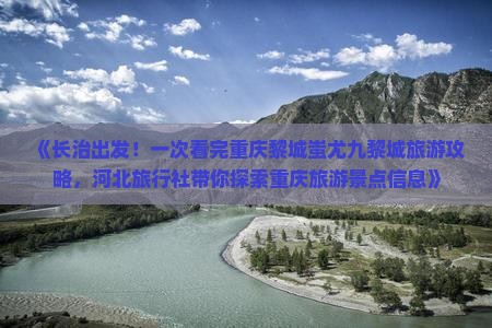 《长治出发！一次看完重庆黎城蚩尤九黎城旅游攻略，河北旅行社带你探索重庆旅游景点信息》