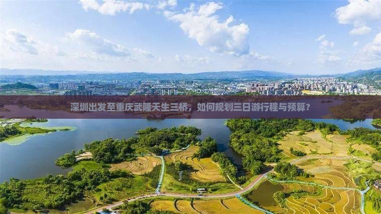 深圳出发至重庆武隆天生三桥，如何规划三日游行程与预算？