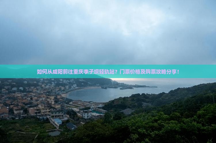 如何从咸阳前往重庆李子坝轻轨站？门票价格及购票攻略分享！