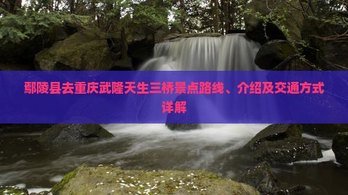 鄢陵县去重庆武隆天生三桥景点路线、介绍及交通方式详解