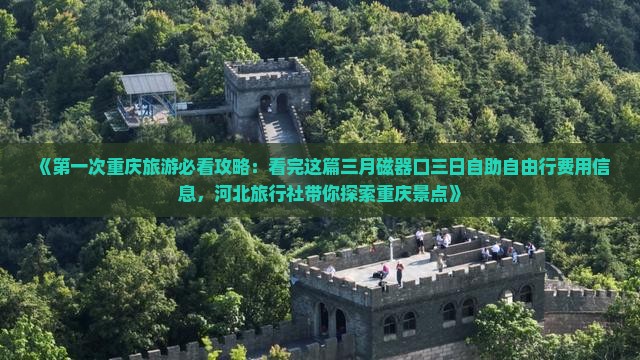 《第一次重庆旅游必看攻略：看完这篇三月磁器口三日自助自由行费用信息，河北旅行社带你探索重庆景点》