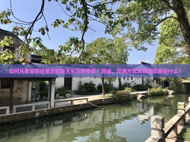 如何从果洛前往重庆武隆天生三桥景区？路线、交通方式及旅游攻略是什么？