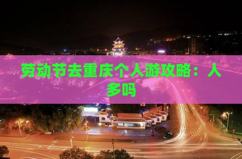 劳动节去重庆个人游攻略：人多吗