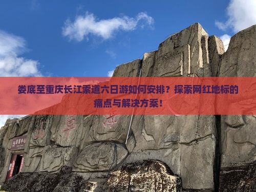 娄底至重庆长江索道六日游如何安排？探索网红地标的痛点与解决方案！