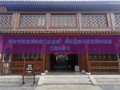 劳动节到重庆磁器口必去地：游玩攻略与路犀玩转磁器口需时多久