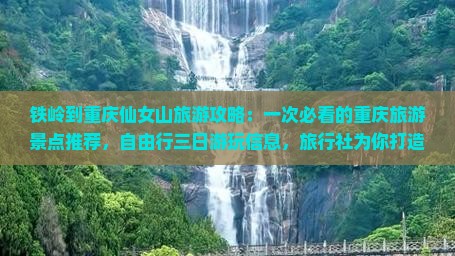 铁岭到重庆仙女山旅游攻略：一次必看的重庆旅游景点推荐，自由行三日游玩信息，旅行社为你打造完美五日游体验
