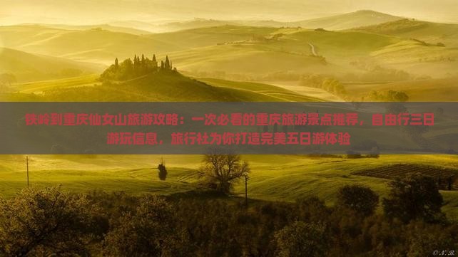 铁岭到重庆仙女山旅游攻略：一次必看的重庆旅游景点推荐，自由行三日游玩信息，旅行社为你打造完美五日游体验