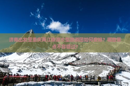 济南出发至重庆两江夜游大型旅游团如何安排？哪些景点不容错过？