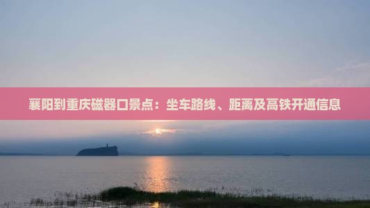 襄阳到重庆磁器口景点：坐车路线、距离及高铁开通信息
