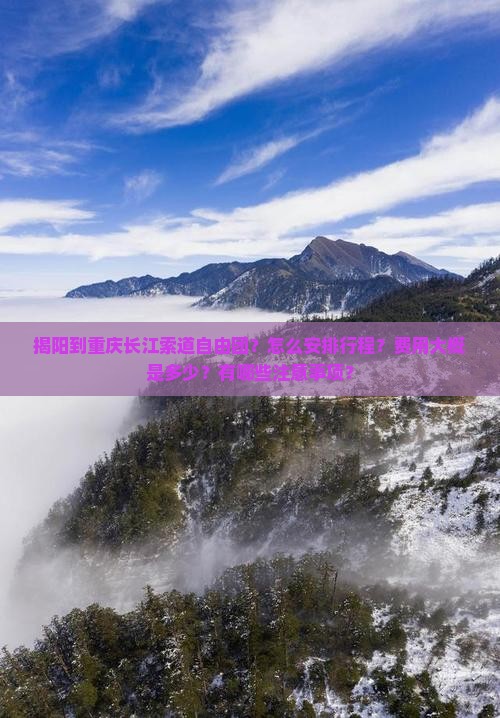 揭阳到重庆长江索道自由团？怎么安排行程？费用大概是多少？有哪些注意事项？