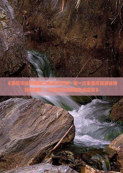 《重庆市佳节磁器口自由行攻略：第一次来重庆旅游省钱玩法推荐，河北旅行社精选景点信息》