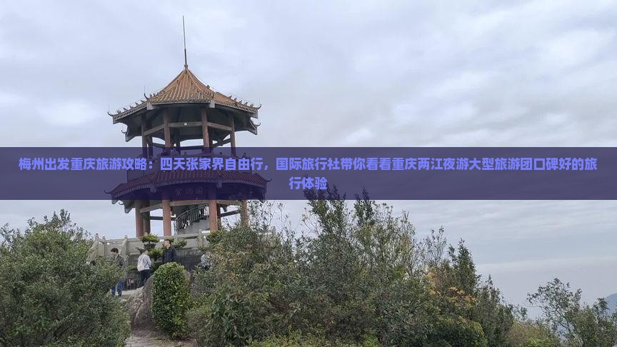 梅州出发重庆旅游攻略：四天张家界自由行，国际旅行社带你看看重庆两江夜游大型旅游团口碑好的旅行体验