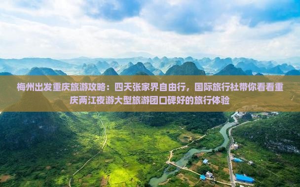 梅州出发重庆旅游攻略：四天张家界自由行，国际旅行社带你看看重庆两江夜游大型旅游团口碑好的旅行体验