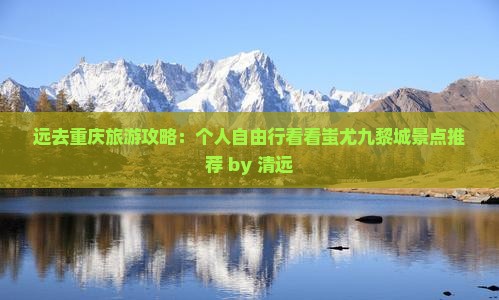 远去重庆旅游攻略：个人自由行看看蚩尤九黎城景点推荐 by 清远