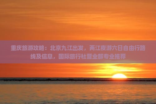 重庆旅游攻略：北京九江出发，两江夜游六日自由行路线及信息，国际旅行社营业部专业推荐