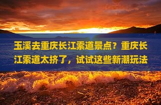 玉溪去重庆长江索道景点?重庆长江索道太挤了,试试这些新潮玩法 玉溪去重庆长江索道景点?重庆长江索道太挤了,试试这些新潮玩法