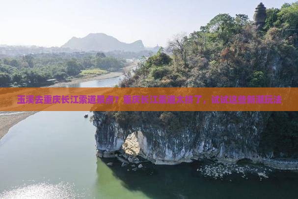 玉溪去重庆长江索道景点?重庆长江索道太挤了,试试这些新潮玩法 玉溪去重庆长江索道景点?重庆长江索道太挤了,试试这些新潮玩法