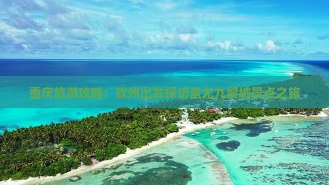 重庆旅游攻略：钦州出发探访蚩尤九黎城景点之旅