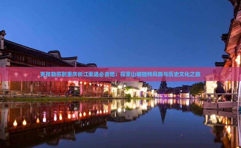 克孜勒苏到重庆长江索道必去地：探索山城独特风貌与历史文化之旅