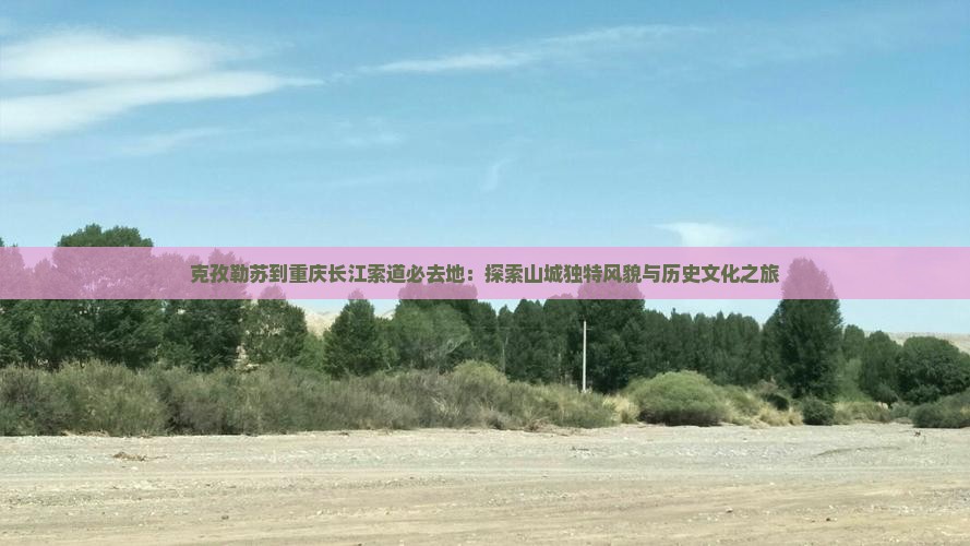 克孜勒苏到重庆长江索道必去地：探索山城独特风貌与历史文化之旅