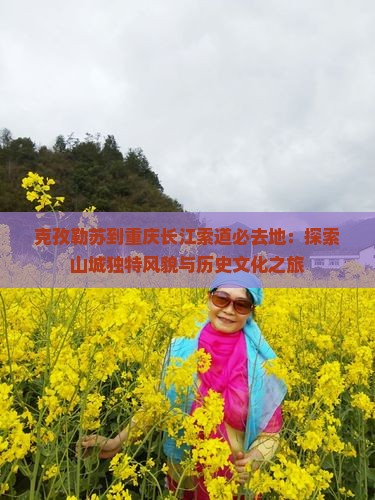 克孜勒苏到重庆长江索道必去地：探索山城独特风貌与历史文化之旅