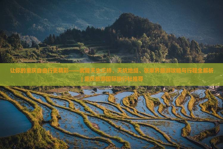 让你的重庆自由行更精彩——武隆天生三桥、天坑地缝、张家界旅游攻略与行程全解析 | 重庆旅游国际旅行社推荐