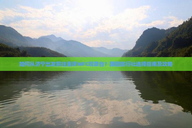 如何从济宁出发前往重庆WFC观景台？跟团旅行社选择指南及攻略