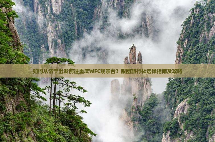 如何从济宁出发前往重庆WFC观景台？跟团旅行社选择指南及攻略