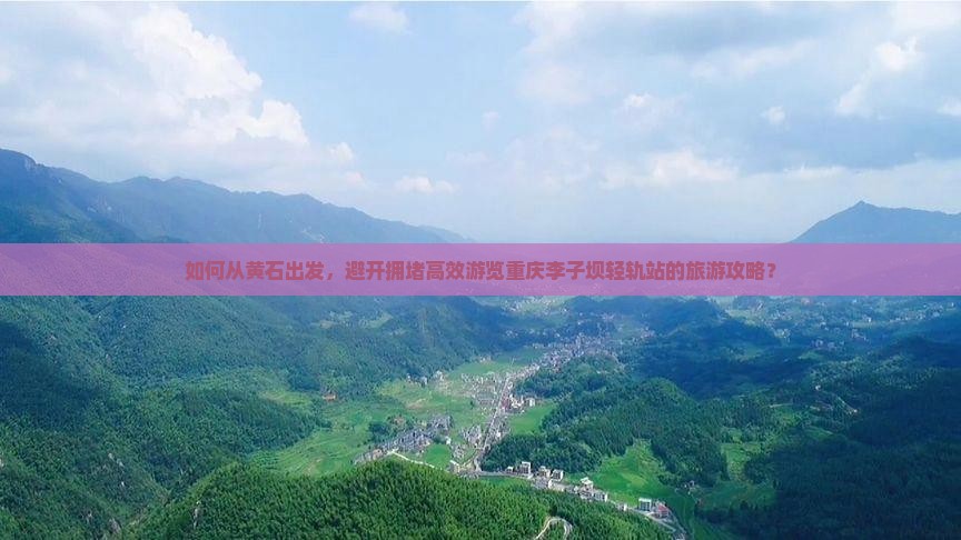 如何从黄石出发，避开拥堵高效游览重庆李子坝轻轨站的旅游攻略？