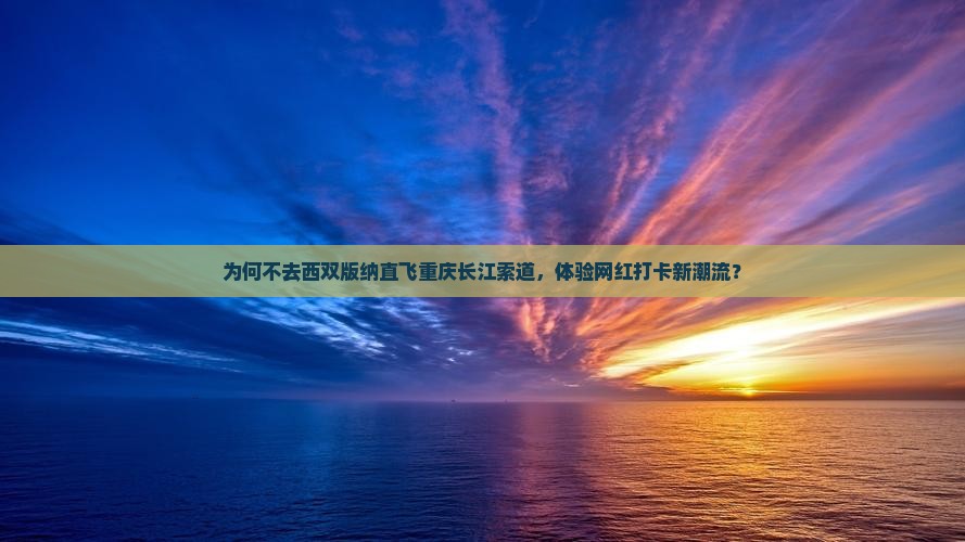 为何不去西双版纳直飞重庆长江索道，体验网红打卡新潮流？