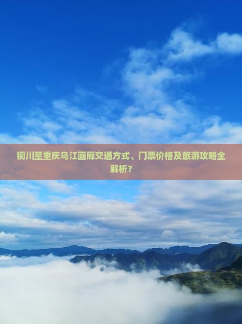 铜川至重庆乌江画廊交通方式、门票价格及旅游攻略全解析？