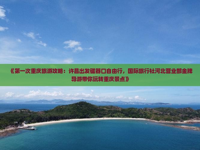 《第一次重庆旅游攻略：许昌出发磁器口自由行，国际旅行社河北营业部金牌导游带你玩转重庆景点》