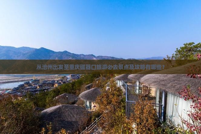 从沧州出发至重庆磁器口旅游必去景点及攻略有哪些？