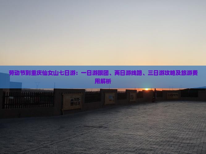 劳动节到重庆仙女山七日游：一日游跟团、两日游线路、三日游攻略及旅游费用解析
