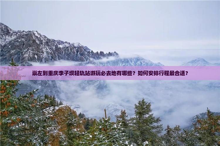崇左到重庆李子坝轻轨站游玩必去地有哪些？如何安排行程最合适？