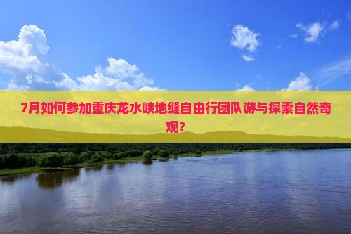 7月如何参加重庆龙水峡地缝自由行团队游与探索自然奇观？