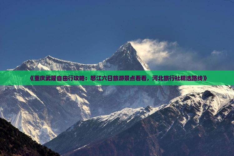 《重庆武隆自由行攻略：怒江六日旅游景点看看，河北旅行社精选路线》