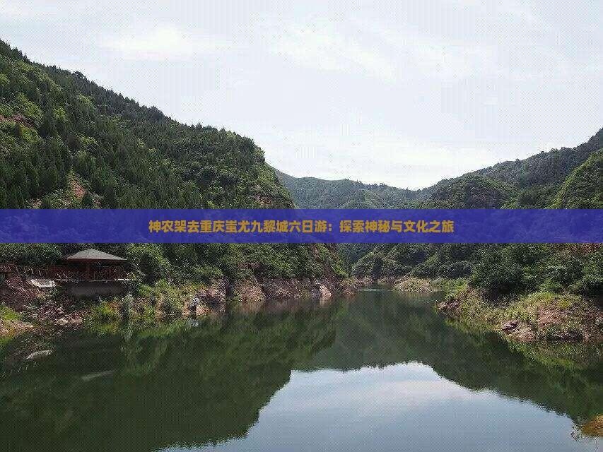 神农架去重庆蚩尤九黎城六日游：探索神秘与文化之旅