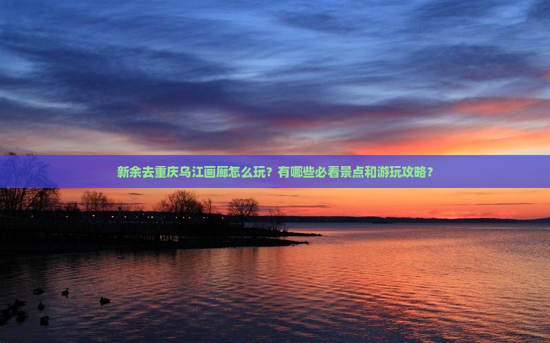 新余去重庆乌江画廊怎么玩？有哪些必看景点和游玩攻略？
