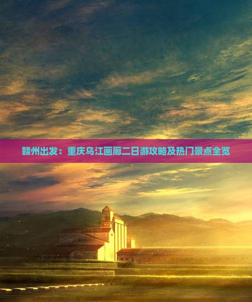 赣州出发：重庆乌江画廊二日游攻略及热门景点全览