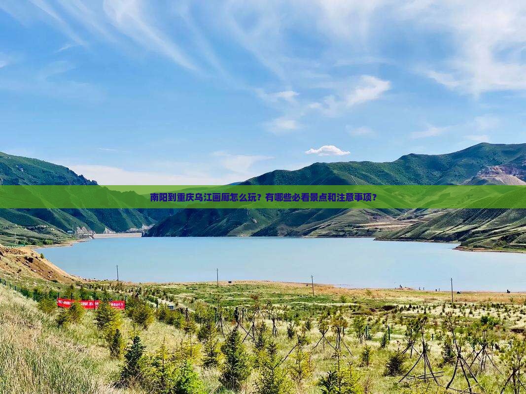 南阳到重庆乌江画廊怎么玩？有哪些必看景点和注意事项？