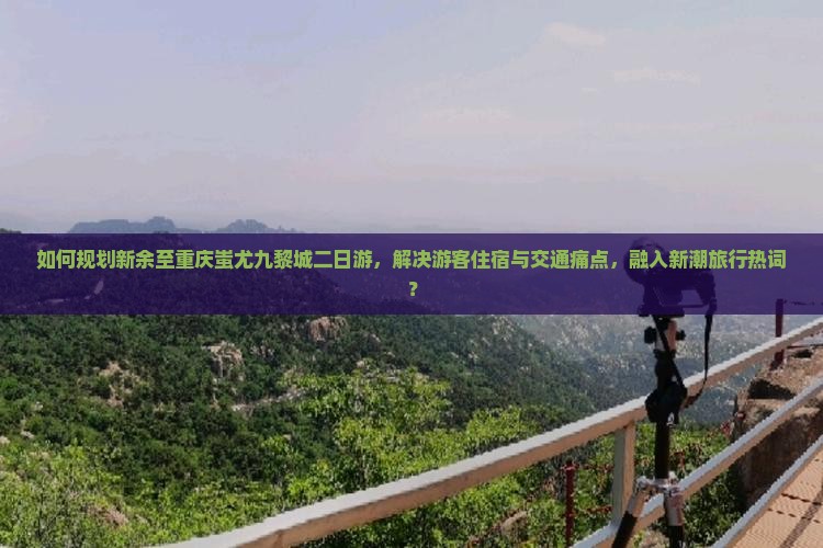 如何规划新余至重庆蚩尤九黎城二日游，解决游客住宿与交通痛点，融入新潮旅行热词？