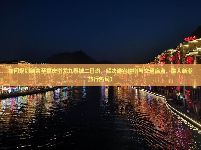 如何规划新余至重庆蚩尤九黎城二日游，解决游客住宿与交通痛点，融入新潮旅行热词？