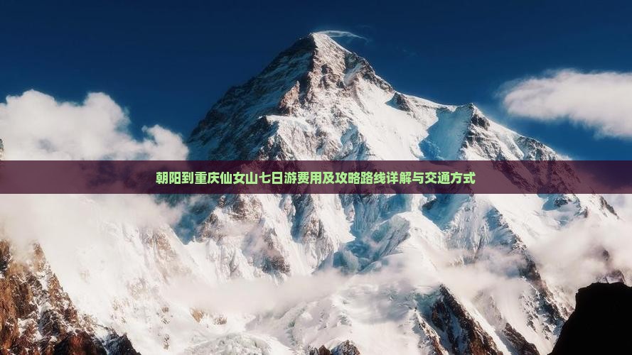 朝阳到重庆仙女山七日游费用及攻略路线详解与交通方式