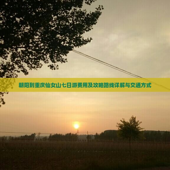 朝阳到重庆仙女山七日游费用及攻略路线详解与交通方式