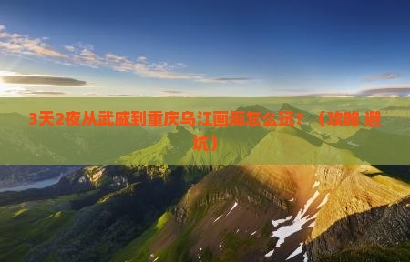 武威去重庆乌江画廊攻略