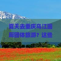 夏天去重庆乌江画廊团体旅游