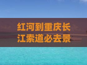 红河到重庆长江索道必去地
