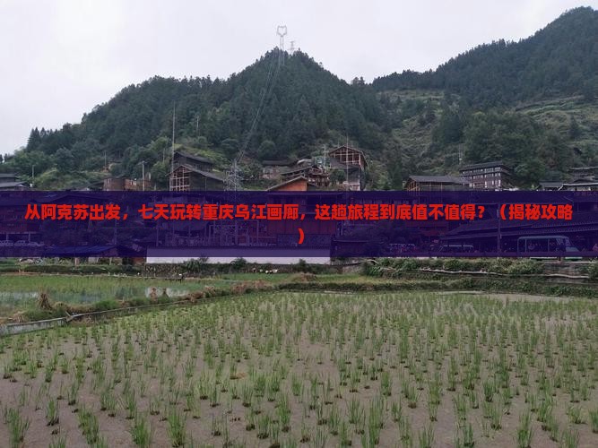 阿克苏去重庆乌江画廊七日游