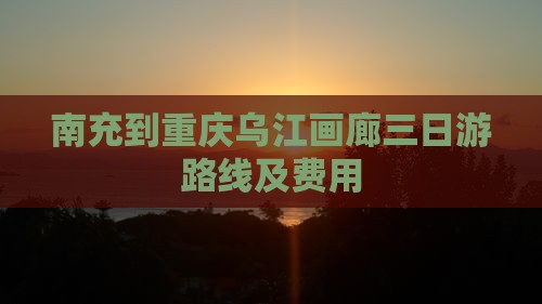 南充到重庆乌江画廊三日游